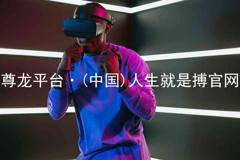 尊龙平台·(中国)人生就是搏官网